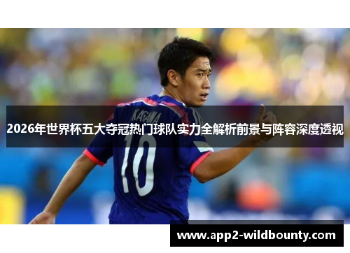 2026年世界杯五大夺冠热门球队实力全解析前景与阵容深度透视