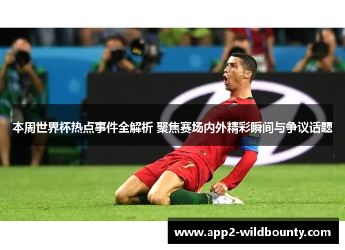 本周世界杯热点事件全解析 聚焦赛场内外精彩瞬间与争议话题