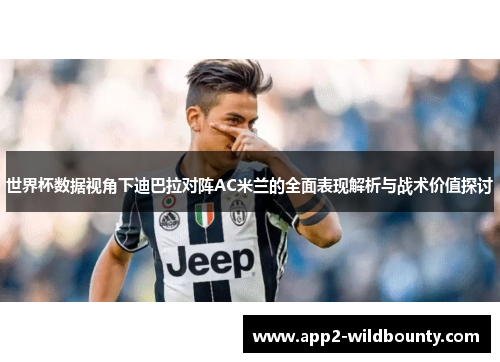 世界杯数据视角下迪巴拉对阵AC米兰的全面表现解析与战术价值探讨 世界杯数据视角下迪巴拉对阵AC米兰的全面表现解析与战术价值探讨