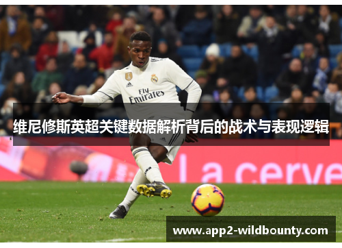 维尼修斯英超关键数据解析背后的战术与表现逻辑 维尼修斯英超关键数据解析背后的战术与表现逻辑