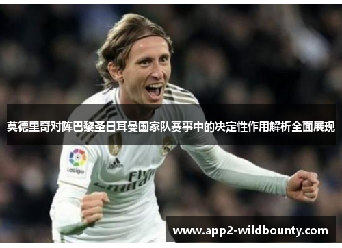 莫德里奇对阵巴黎圣日耳曼国家队赛事中的决定性作用解析全面展现 莫德里奇对阵巴黎圣日耳曼国家队赛事中的决定性作用解析全面展现