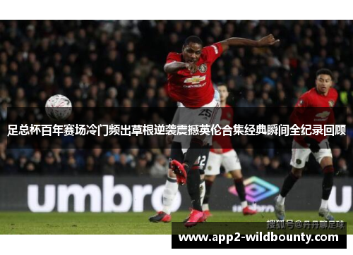 足总杯百年赛场冷门频出草根逆袭震撼英伦合集经典瞬间全纪录回顾