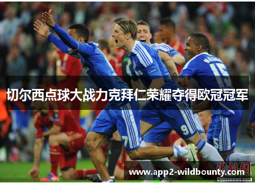 切尔西点球大战力克拜仁荣耀夺得欧冠冠军 切尔西点球大战力克拜仁荣耀夺得欧冠冠军