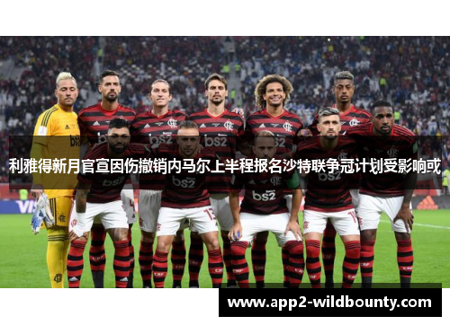 利雅得新月官宣因伤撤销内马尔上半程报名沙特联争冠计划受影响或 利雅得新月官宣因伤撤销内马尔上半程报名沙特联争冠计划受影响或