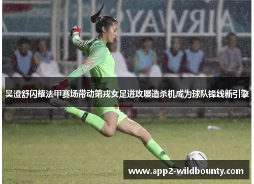 吴澄舒闪耀法甲赛场带动第戎女足进攻屡造杀机成为球队锋线新引擎 吴澄舒闪耀法甲赛场带动第戎女足进攻屡造杀机成为球队锋线新引擎