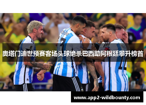 奥塔门迪世预赛客场头球绝杀巴西助阿根廷攀升榜首 奥塔门迪世预赛客场头球绝杀巴西助阿根廷攀升榜首