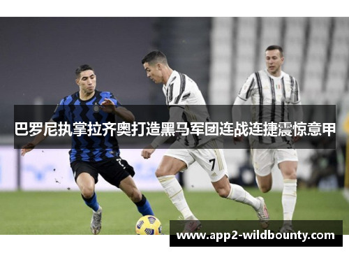 巴罗尼执掌拉齐奥打造黑马军团连战连捷震惊意甲