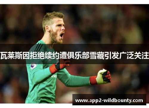 瓦莱斯因拒绝续约遭俱乐部雪藏引发广泛关注