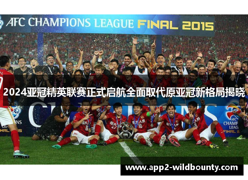 2024亚冠精英联赛正式启航全面取代原亚冠新格局揭晓