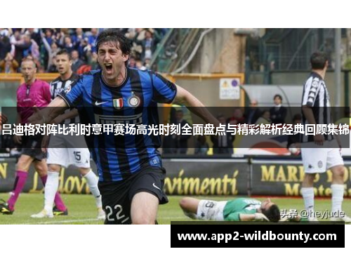 吕迪格对阵比利时意甲赛场高光时刻全面盘点与精彩解析经典回顾集锦